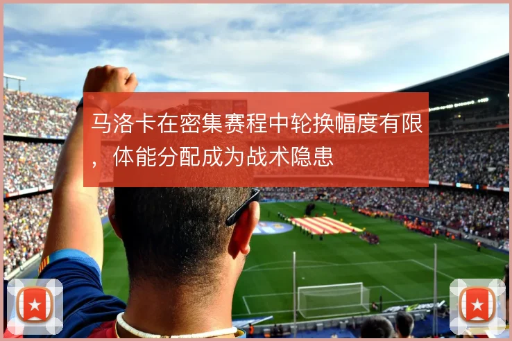 马洛卡在密集赛程中轮换幅度有限，体能分配成为战术隐患