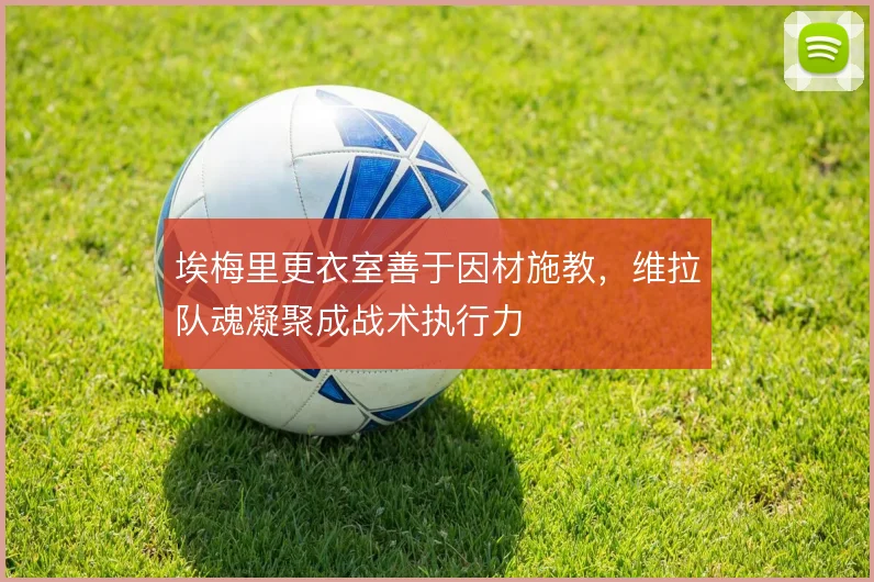 埃梅里更衣室善于因材施教,维拉队魂凝聚成战术执行力