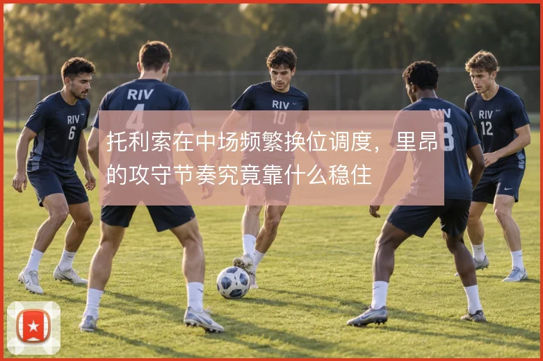 托利索在中场频繁换位调度,里昂的攻守节奏究竟靠什么稳住