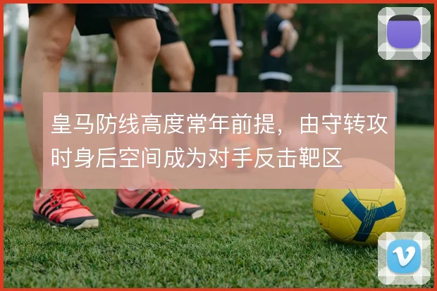 皇马防线高度常年前提,由守转攻时身后空间成为对手反击靶区
