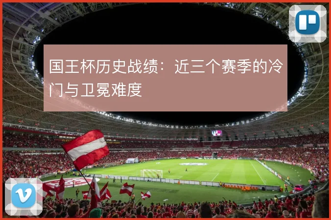 国王杯历史战绩：近三个赛季的冷门与卫冕难度