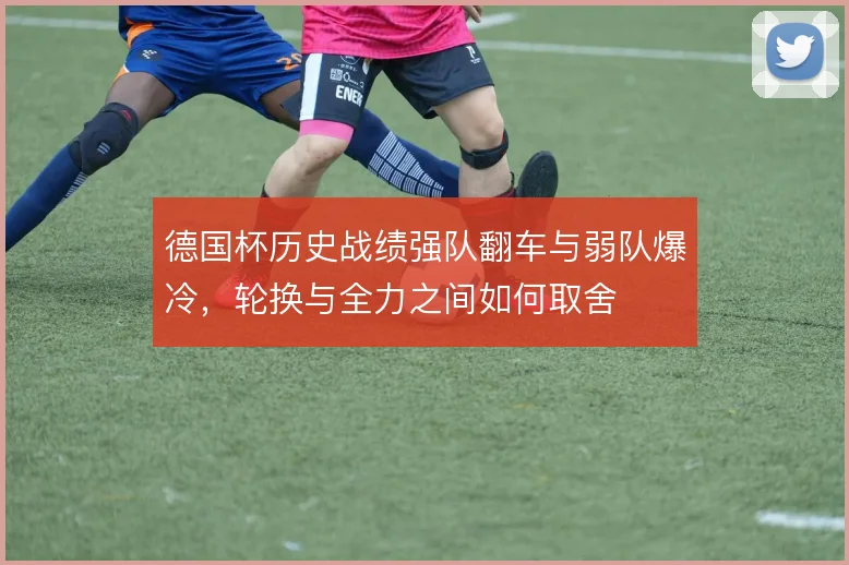 德国杯历史战绩强队翻车与弱队爆冷，轮换与全力之间如何取舍