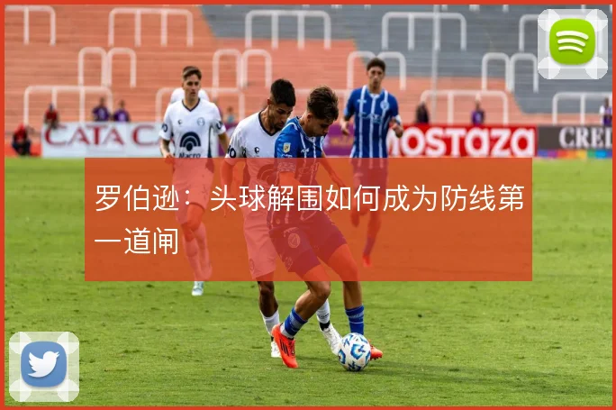 罗伯逊：头球解围如何成为防线第一道闸