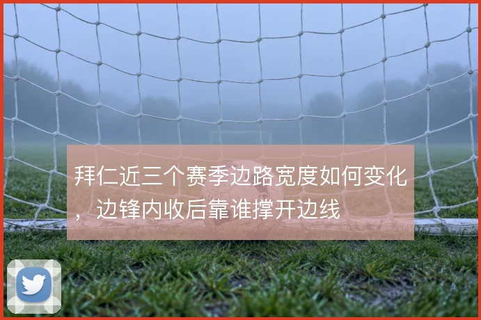 拜仁近三个赛季边路宽度如何变化，边锋内收后靠谁撑开边线