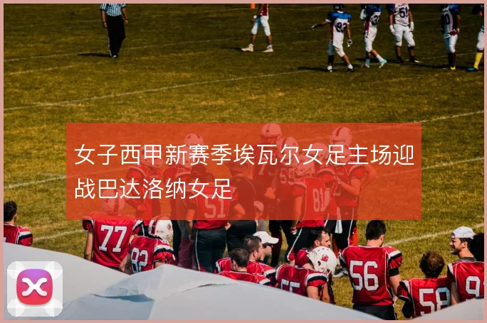 女子西甲新赛季埃瓦尔女足主场迎战巴达洛纳女足
