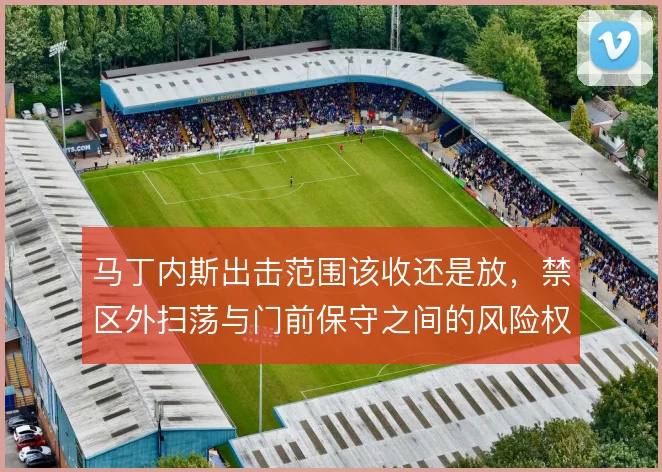 马丁内斯出击范围该收还是放，禁区外扫荡与门前保守之间的风险权衡