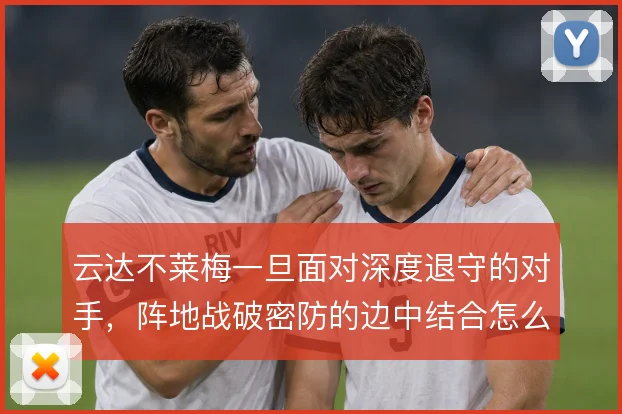 云达不莱梅一旦面对深度退守的对手,阵地战破密防的边中结合怎么走