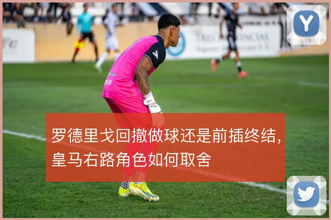 罗德里戈回撤做球还是前插终结，皇马右路角色如何取舍