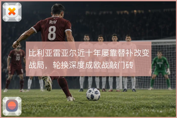 比利亚雷亚尔近十年屡靠替补改变战局，轮换深度成欧战敲门砖