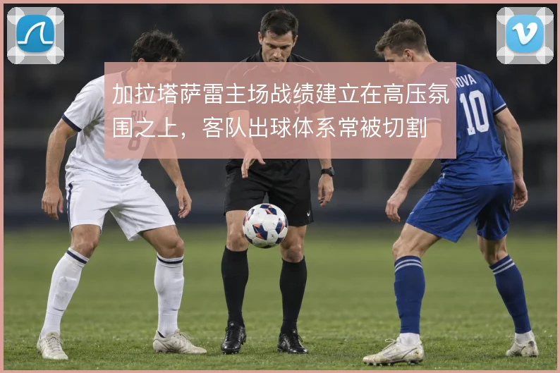 加拉塔萨雷主场战绩建立在高压氛围之上,客队出球体系常被切割