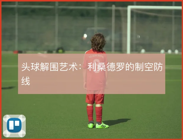 头球解围艺术:利桑德罗的制空防线