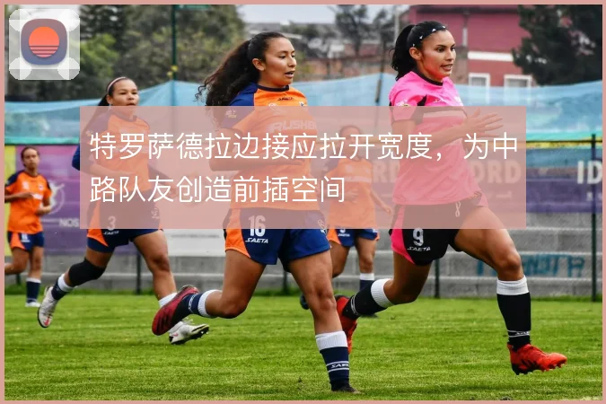 特罗萨德拉边接应拉开宽度,为中路队友创造前插空间