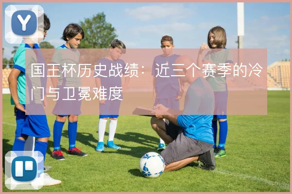 国王杯历史战绩：近三个赛季的冷门与卫冕难度