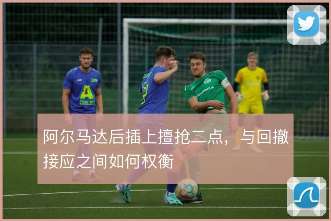 阿尔马达后插上擅抢二点,与回撤接应之间如何权衡